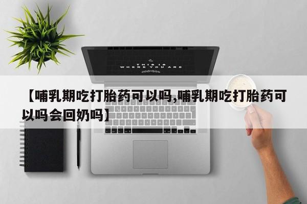 打胎药专门卖店米非司酮片哪个网站【哺乳期吃打胎药可以吗,哺乳期吃打胎药可以吗会回奶吗】
