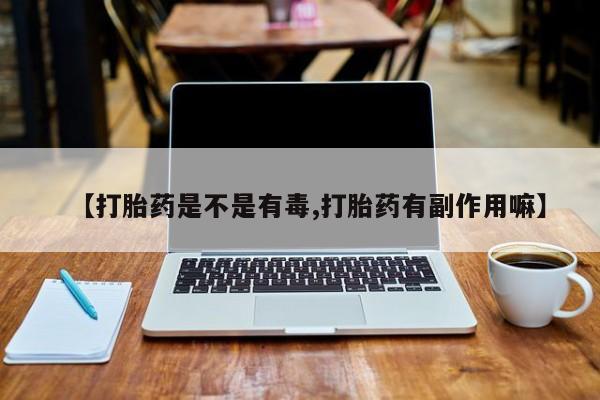 打胎药专门卖店米非司酮片哪个网站【打胎药是不是有毒,打胎药有副作用嘛】