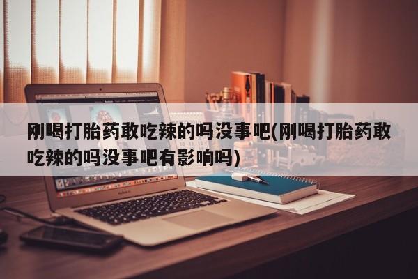 打胎药专门卖店米非司酮片哪个网站刚喝打胎药敢吃辣的吗没事吧(刚喝打胎药敢吃辣的吗没事吧有影响吗)