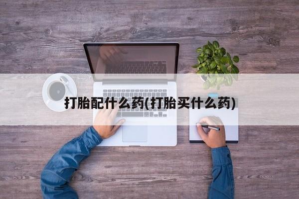 打胎药专门卖店米非司酮片哪个网站打胎配什么药(打胎买什么药)