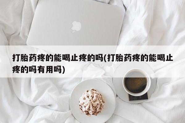 打胎药专门卖店米非司酮片哪个网站打胎药疼的能喝止疼的吗(打胎药疼的能喝止疼的吗有用吗)