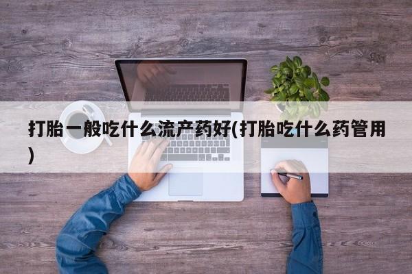 打胎药专门卖店米非司酮片哪个网站打胎一般吃什么流产药好(打胎吃什么药管用)