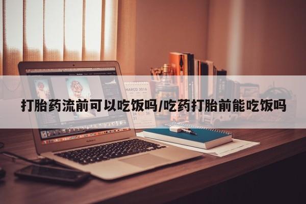 打胎药专门卖店米非司酮片哪个网站打胎药流前可以吃饭吗/吃药打胎前能吃饭吗