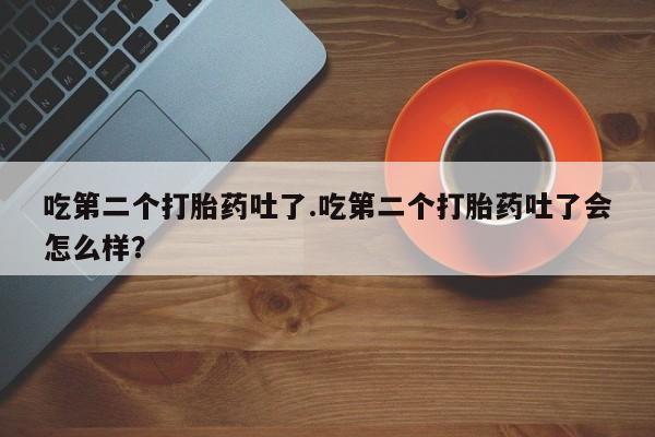 打胎药专门卖店米非司酮片哪个网站吃第二个打胎药吐了.吃第二个打胎药吐了会怎么样？