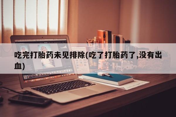 打胎药专门卖店米非司酮片哪个网站吃完打胎药未见排除(吃了打胎药了,没有出血)