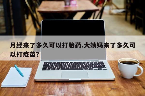 打胎药专门卖店米非司酮片哪个网站月经来了多久可以打胎药.大姨妈来了多久可以打疫苗？