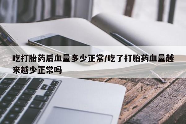 打胎药专门卖店米非司酮片哪个网站吃打胎药后血量多少正常/吃了打胎药血量越来越少正常吗