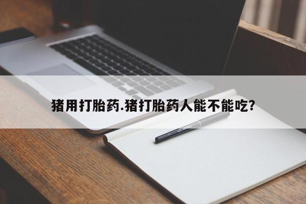 打胎药专门卖店米非司酮片哪个网站猪用打胎药.猪打胎药人能不能吃？