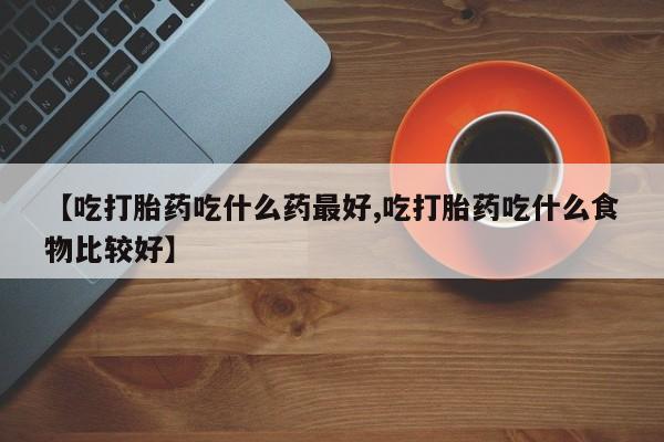 打胎药专门卖店米非司酮片哪个网站【吃打胎药吃什么药最好,吃打胎药吃什么食物比较好】
