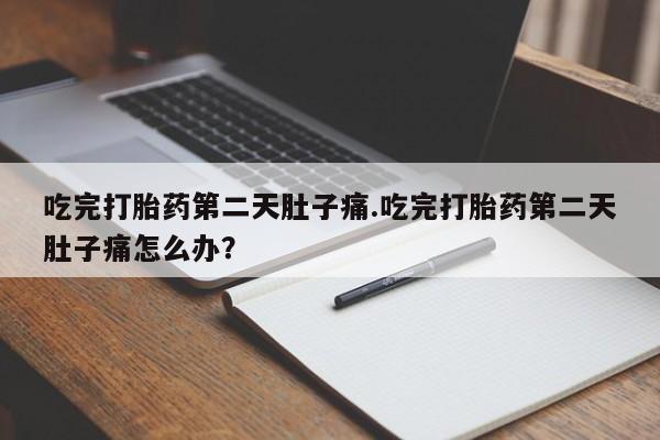 打胎药专门卖店米非司酮片哪个网站吃完打胎药第二天肚子痛.吃完打胎药第二天肚子痛怎么办？