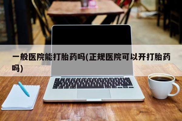 打胎药专门卖店米非司酮片哪个网站一般医院能打胎药吗(正规医院可以开打胎药吗)