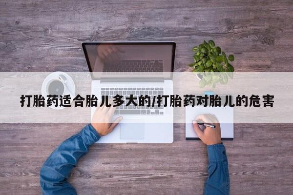 打胎药专门卖店米非司酮片哪个网站打胎药适合胎儿多大的/打胎药对胎儿的危害