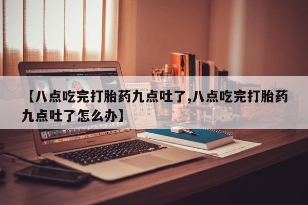 打胎药专门卖店米非司酮片哪个网站【八点吃完打胎药九点吐了,八点吃完打胎药九点吐了怎么办】