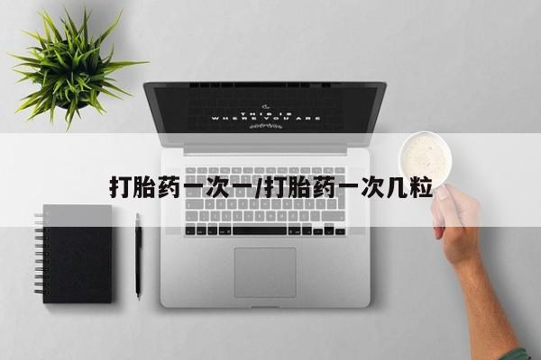 打胎药专门卖店米非司酮片哪个网站打胎药一次一/打胎药一次几粒