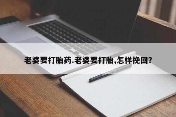 打胎药专门卖店米非司酮片哪个网站老婆要打胎药.老婆要打胎,怎样挽回？