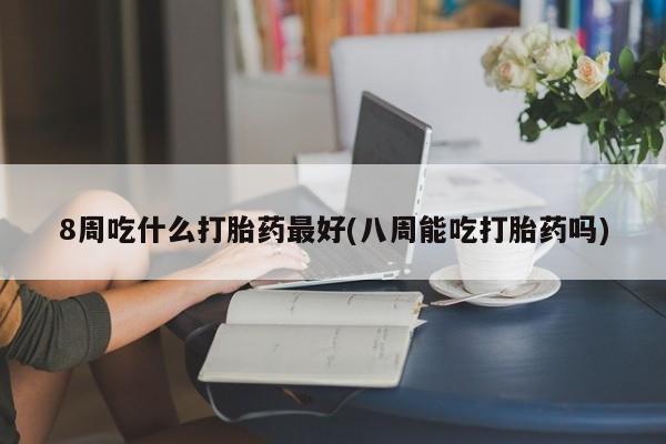 打胎药专门卖店米非司酮片哪个网站8周吃什么打胎药最好(八周能吃打胎药吗)