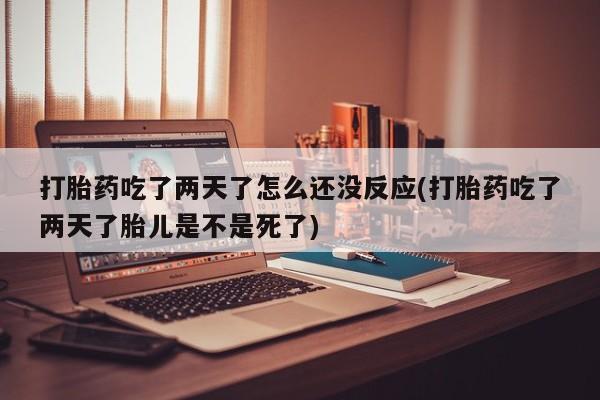 打胎药专门卖店米非司酮片哪个网站打胎药吃了两天了怎么还没反应(打胎药吃了两天了胎儿是不是死了)