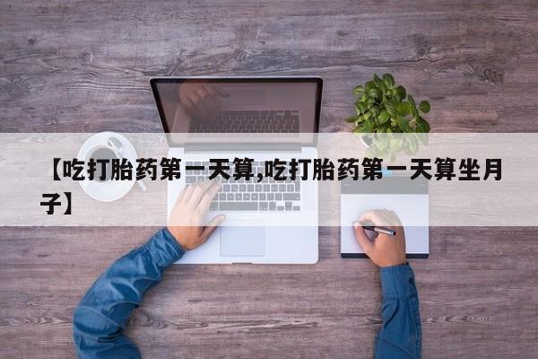 打胎药专门卖店米非司酮片哪个网站【吃打胎药第一天算,吃打胎药第一天算坐月子】