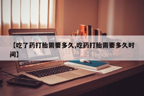 打胎药专门卖店米非司酮片哪个网站【吃了药打胎需要多久,吃药打胎需要多久时间】