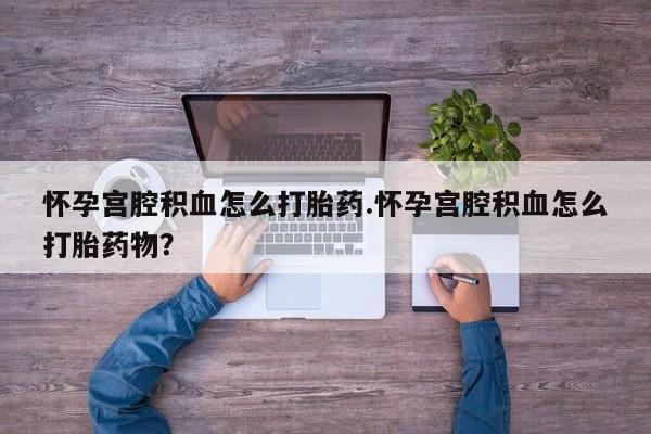 打胎药专门卖店米非司酮片哪个网站怀孕宫腔积血怎么打胎药.怀孕宫腔积血怎么打胎药物？