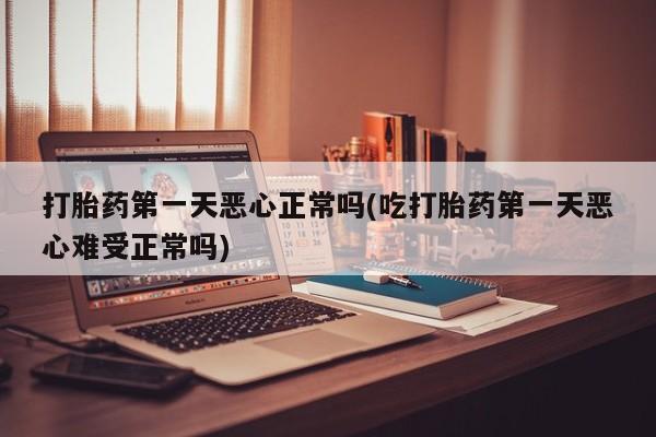 打胎药专门卖店米非司酮片哪个网站打胎药第一天恶心正常吗(吃打胎药第一天恶心难受正常吗)