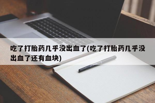 打胎药专门卖店米非司酮片哪个网站吃了打胎药几乎没出血了(吃了打胎药几乎没出血了还有血块)
