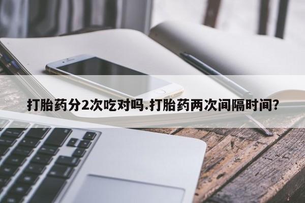 打胎药专门卖店米非司酮片哪个网站打胎药分2次吃对吗.打胎药两次间隔时间？