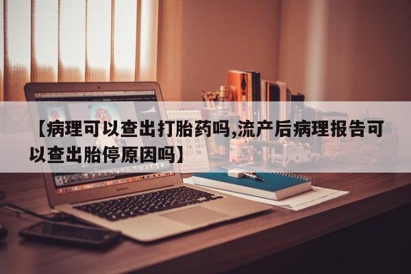 打胎药专门卖店米非司酮片哪个网站【病理可以查出打胎药吗,流产后病理报告可以查出胎停原因吗】