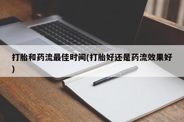 打胎药专门卖店米非司酮片哪个网站打胎和药流最佳时间(打胎好还是药流效果好)