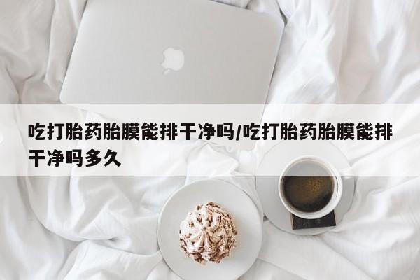 打胎药专门卖店米非司酮片哪个网站吃打胎药胎膜能排干净吗/吃打胎药胎膜能排干净吗多久