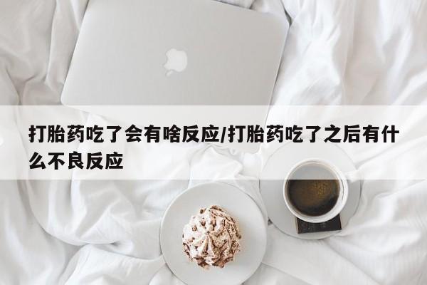 打胎药专门卖店米非司酮片哪个网站打胎药吃了会有啥反应/打胎药吃了之后有什么不良反应