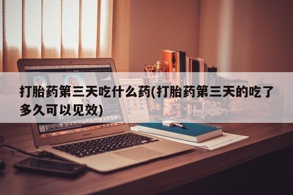 打胎药专门卖店米非司酮片哪个网站打胎药第三天吃什么药(打胎药第三天的吃了多久可以见效)