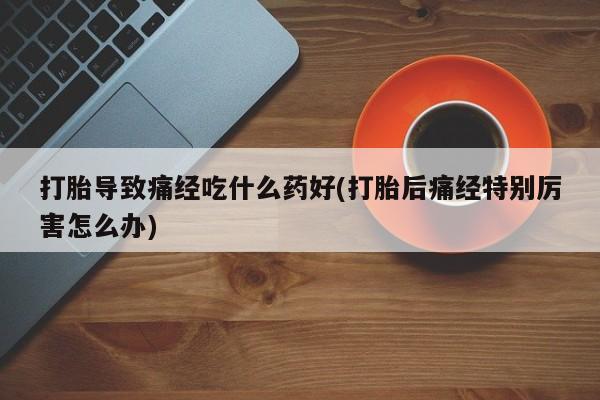 打胎药专门卖店米非司酮片哪个网站打胎导致痛经吃什么药好(打胎后痛经特别厉害怎么办)