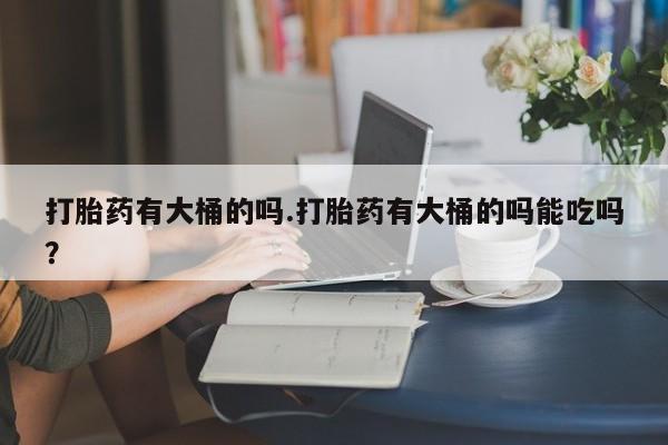 打胎药专门卖店米非司酮片哪个网站打胎药有大桶的吗.打胎药有大桶的吗能吃吗？