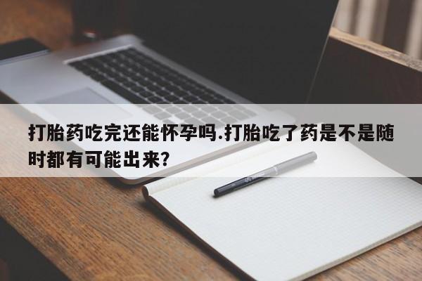 打胎药专门卖店米非司酮片哪个网站打胎药吃完还能怀孕吗.打胎吃了药是不是随时都有可能出来？