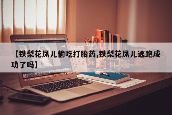 打胎药专门卖店米非司酮片哪个网站【铁梨花凤儿偷吃打胎药,铁梨花凤儿逃跑成功了吗】