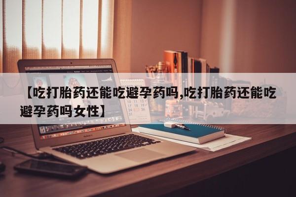 打胎药专门卖店米非司酮片哪个网站【吃打胎药还能吃避孕药吗,吃打胎药还能吃避孕药吗女性】
