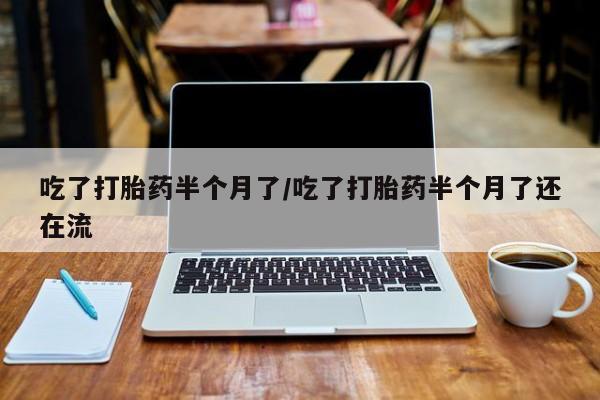 打胎药专门卖店米非司酮片哪个网站吃了打胎药半个月了/吃了打胎药半个月了还在流