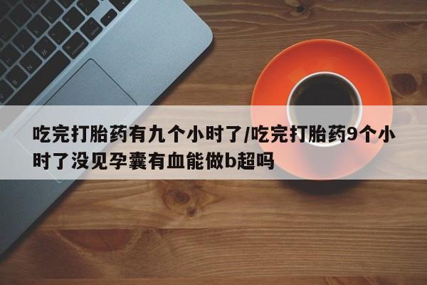 打胎药专门卖店米非司酮片哪个网站吃完打胎药有九个小时了/吃完打胎药9个小时了没见孕囊有血能做b超吗