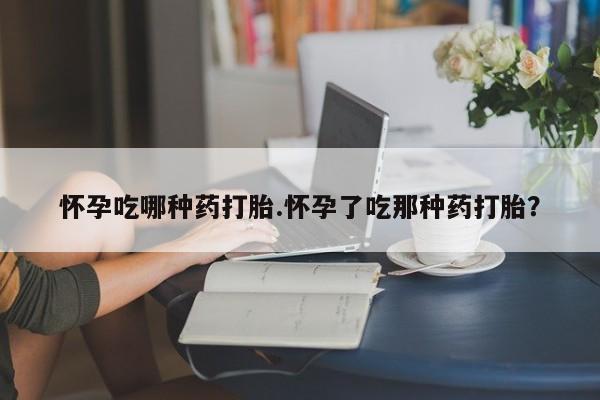 打胎药专门卖店米非司酮片哪个网站怀孕吃哪种药打胎.怀孕了吃那种药打胎？