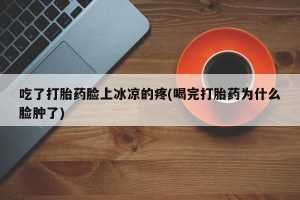 打胎药专门卖店米非司酮片哪个网站吃了打胎药脸上冰凉的疼(喝完打胎药为什么脸肿了)