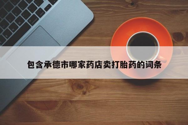 打胎药专门卖店米非司酮片哪个网站包含承德市哪家药店卖打胎药的词条