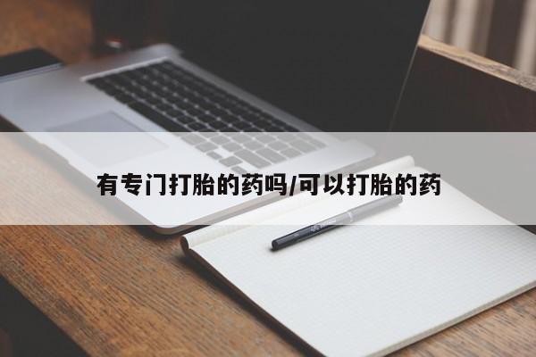 打胎药专门卖店米非司酮片哪个网站有专门打胎的药吗/可以打胎的药