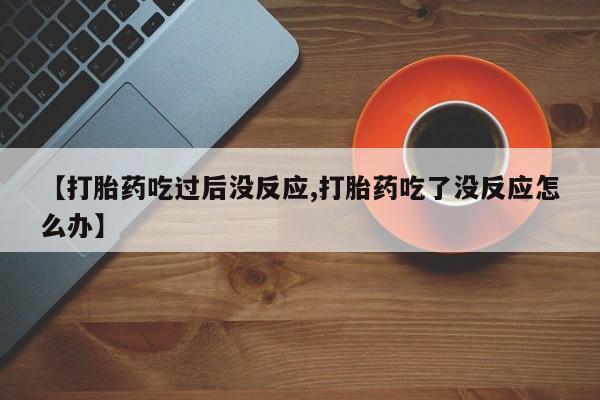 打胎药专门卖店米非司酮片哪个网站【打胎药吃过后没反应,打胎药吃了没反应怎么办】