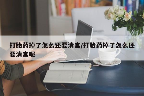 打胎药专门卖店米非司酮片哪个网站打胎药掉了怎么还要清宫/打胎药掉了怎么还要清宫呢