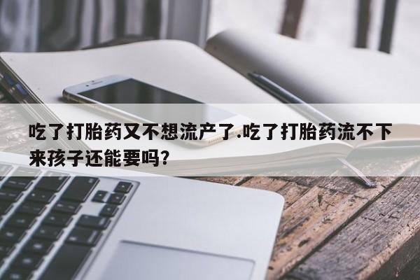 打胎药专门卖店米非司酮片哪个网站吃了打胎药又不想流产了.吃了打胎药流不下来孩子还能要吗？