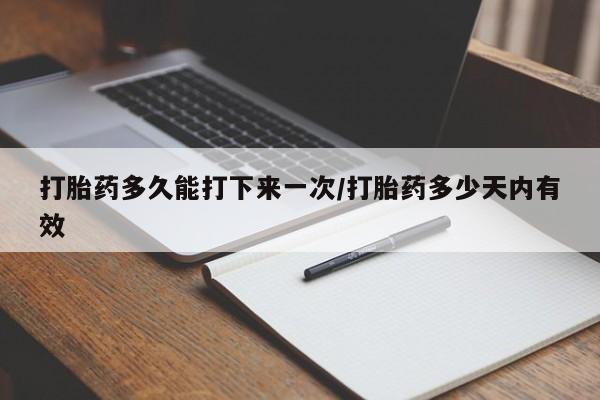 打胎药专门卖店米非司酮片哪个网站打胎药多久能打下来一次/打胎药多少天内有效