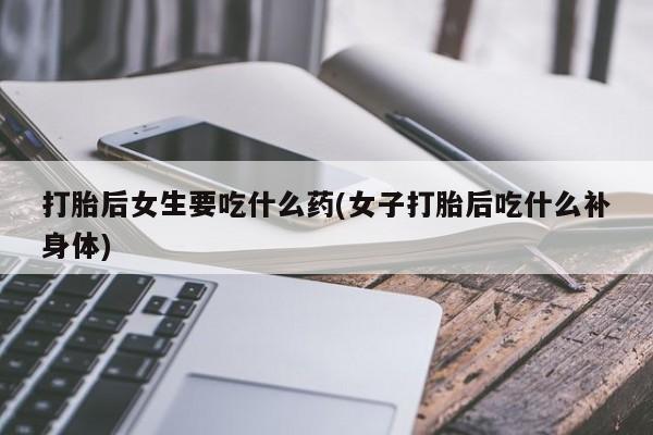 打胎药专门卖店米非司酮片哪个网站打胎后女生要吃什么药(女子打胎后吃什么补身体)