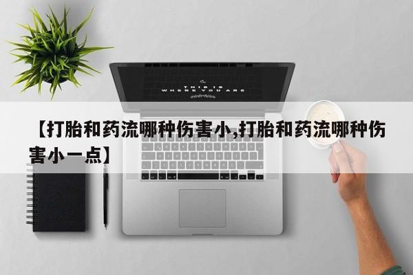打胎药专门卖店米非司酮片哪个网站【打胎和药流哪种伤害小,打胎和药流哪种伤害小一点】