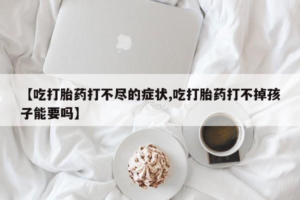 打胎药专门卖店米非司酮片哪个网站【吃打胎药打不尽的症状,吃打胎药打不掉孩子能要吗】